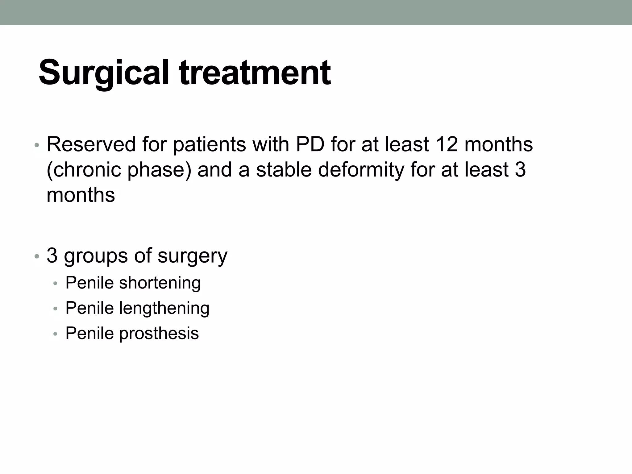 Surgical treatment
• Reserved for patients with PD for at least 12 months
(chronic phase) and a stable deformity for at least 3
months
• 3 groups of surgery
• Penile shortening
• Penile lengthening
• Penile prosthesis
 