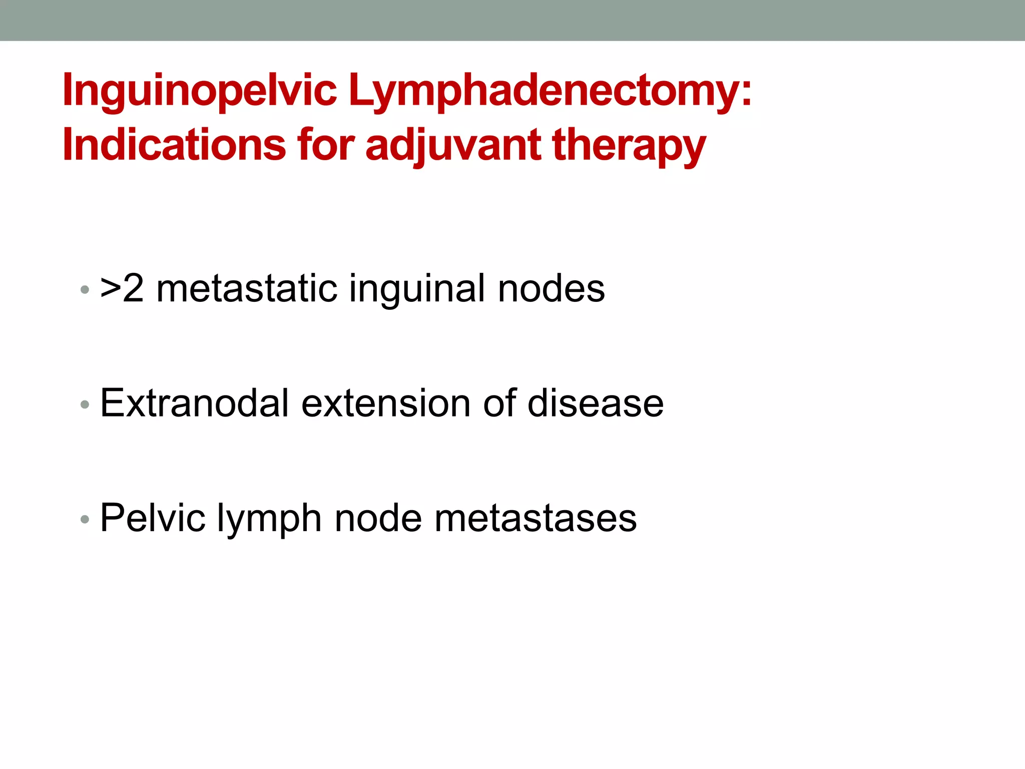 Inguinopelvic Lymphadenectomy:
Indications for adjuvant therapy
• >2 metastatic inguinal nodes
• Extranodal extension of disease
• Pelvic lymph node metastases
 