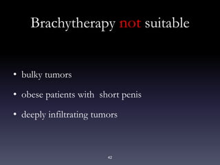 42
Brachytherapy not suitable
• bulky tumors
• obese patients with short penis
• deeply infiltrating tumors
 