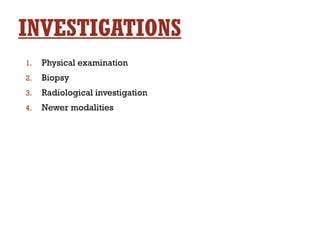 INVESTIGATIONS
1. Physical examination
2. Biopsy
3. Radiological investigation
4. Newer modalities
 