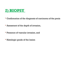 2) BIOPSY
 Confirmation of the diagnosis of carcinoma of the penis
 Asessment of the depth of invasion,
 Presence of vascular invasion, and
 Histologic grade of the lesion
 