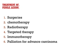1. Surgeries
2. chemotherapy
3. Radiotherapy
4. Targeted therapy
5. Immunotherapy
6. Palliation for advance carcinoma
TREATMENT OF
PENILE LESION
 
