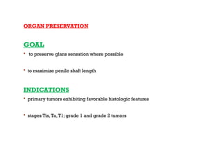 ORGAN PRESERVATION
GOAL
 to preserve glans sensation where possible
 to maximize penile shaft length
INDICATIONS
 primary tumors exhibiting favorable histologic features
 stages Tis,Ta,T1; grade 1 and grade 2 tumors
 