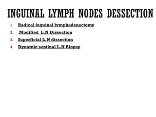INGUINAL LYMPH NODES DESSECTION
1. Radical inguinal lymphadenectomy
2. Modified L.N Dissection
3. Superficial L.N dissection
4. Dynamic sentinal L.N Biopsy
 