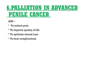6.PALLIATION IN ADVANCED
PENILE CANCER
AIM –
 To reduce pain
 To improve quality of life
 To optimize wound care
 To treat complications
 