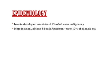 EPIDEMIOLOGY
 Less in developed countries < 1% of all male malignancy
 More in asian , african & South American – upto 10% of all male mal
 