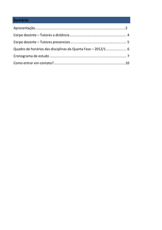 Sumário
Apresentação..............................................................................................3
Corpo docente – Tutores a distância .......................................................... 4
Corpo docente – Tutores presenciais ......................................................... 5
Quadro de horários das disciplinas da Quarta Fase – 2012/1 ..................... 6
Cronograma de estudo .............................................................................. 7
Como entrar em contato? .........................................................................10
 