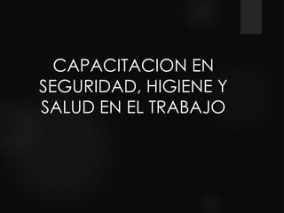 CAPACITACION EN
SEGURIDAD, HIGIENE Y
SALUD EN EL TRABAJO
 