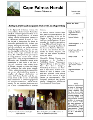1




                               Cape Palmas Herald
                                                     Diocesan E-Newsletter                                         Volume 1, Issue 1
                                                                                                                      June 10,2011




                                                                                                            Inside this issue:
    Bishop Karnley calls on priests to share in his shepherding
In his Episcopal Ordination remarks the                      holiness.
                                                                                                              Bishop Karnley calls       1
newly ordained Bishop of Cape Palmas has                     He thanked Bishop Emeritus Most                  on priests to share in
called on his fellow priests to share in his                 Rev. Boniface Nyema Dalieh for the               his Shepherding
shepherding. Quoting 1Peter 5:2-4, Bishop                    years of dedicated service to the
Karnley told the congregation gathered at                                                                     Pastoral Visitation        2-
                                                             Diocese of Cape Palmas and aims to                                          3
St. Theresa’s Cathedral on April 30, 2011                    build on what he has done. He also
that the task of shepherding is a shared re-                 extended his heartfelt appreciation
sponsibility and that he looks forward with                  to Msgr. Melvin Nyanti Gaye for his              Thanksgiving Mass in       4
pleasure and great expectation to meeting                    successful overseeing the affairs of             Home Parish
his fellow shepherds and brother priests at                  the diocese as Apostolic Administra-
the earliest opportunity so that they can pray               tor. In the same direction, he com-              Bishop’s Coat of Arms 5
and plan together on how best they can care                  mended the Priests, Religious, and               & Episcopal Crest
for the lovely people committed to their                     Laity for their faithful assistance
charge. He said together they (priests) can                  during this period.
do a very great deal. He also made a fervent                                                                  Bishop’s profile           6
appeal to the Clergy, Religious and Laity of                 Meanwhile, Bishop Karnley was
the diocese for a collaborative action in the                consecrated by his Excellency,
dispensation of their duties in the Lord’s                   Archbishop George Antonysamy,
                                                                                                              Bishop Karnley envis- 7
vineyard. He told the crowd gathered at the                  Apostolic Nuncio to Liberia; while               ages diocesan pastoral
St. Theresa cathedral to witness his Episco-                 Most Rev Lewis Zeigler,                          Plan
pal ordination that unity gives strength.                    Archbishop of Monrovia and Presi-
                                                             dent of the Catholic Bishops’ Con-               Episcopal Ordination       8
―With a heightening sense of responsibility
                                                             ference of Liberia (CABICOL); and                in Photos
and service- all shrouded in a genuine at-
mosphere of religious collaboration –we                      Most Rev., Boniface Dalieh, Bishop
cannot fail‖ Bishop Karnley said. He cau-                    Emeritus of the Diocese of Cape
tioned priests in his diocese to revitalize                  Palmas as co-consecrators. The
their communities of faith through pastoral                  Episcopal ordination also brought
and evangelical endeavors, prayer and ex-                    together bishops from neighboring
emplary life. He reminded priests that their                 Ivory Coast and Sierra Leone.                               History
call to serve God and humanity is a call to                                                                  The Diocese of Cape Palmas
                                                                                                             is located in South-eastern
                                                                                                             Liberia. It comprises of five
                                                                                                             counties: Manyland, Grand
                                                                                                             Kru, Sinoe, Grand Gedeh,
                                                                                                             and River Gee Counties with
                                                                                                             the total population of ap-
                                                                                                             proximately 481,908 inhabi-
                                                                                                             tants. Its catholic population
                                                                                                             is 15,863. At present, there
                                                                                                             are ten functional parishes
                                                                                                             with several outstations. On
                                                                                                             February 2,1950, it became
                                                                                                             a Vicariate. On May 7,1962
                                                                                                             it was elevated to a Vicariate
                                                                                                             Apostolic and on December
    Bishop Karnley with classmates after his Epis-      Bishop Karnley taking Canonical Possession of the    19,1981, it was created as
                 copal Ordination                       Diocese of Cape Palmas, April 30,2011                a diocese.
 