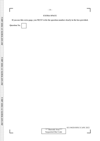 - 18 -
DO
NOT
WRITE
IN
THIS
AREA      DO
NOT
WRITE
IN
THIS
AREA      DO
NOT
WRITE
IN
THIS
AREA  
‘‘*’’Barcode Area”*”
Sequential Bar Code
02134020/SPEC/CAPE 2022
EXTRA SPACE
If you use this extra page, you MUST write the question number clearly in the box provided.
Question No.
 