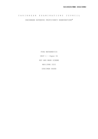 02134020/KMS 2022/SPEC
C A R I B B E A N E X A M I N A T I O N S C O U N C I L
CARIBBEAN ADVANCED PROFICIENCY EXAMINATIONS®
PURE MATHEMATICS
UNIT 1 — Paper 02
KEY AND MARK SCHEME
MAY/JUNE 2022
SPECIMEN PAPER
 