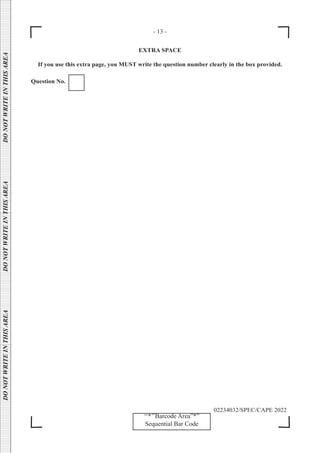 - 13 -
DO
NOT
WRITE
IN
THIS
AREA      DO
NOT
WRITE
IN
THIS
AREA      DO
NOT
WRITE
IN
THIS
AREA  
‘‘*’’Barcode Area”*”
Sequential Bar Code
02234032/SPEC/CAPE 2022
EXTRA SPACE
If you use this extra page, you MUST write the question number clearly in the box provided.
Question No.
 