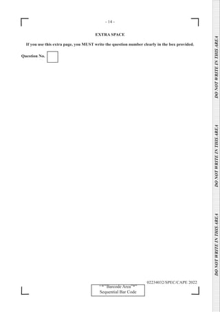 - 14 -
DO
NOT
WRITE
IN
THIS
AREA      DO
NOT
WRITE
IN
THIS
AREA      DO
NOT
WRITE
IN
THIS
AREA  
‘‘*’’Barcode Area”*”
Sequential Bar Code
02234032/SPEC/CAPE 2022
EXTRA SPACE
If you use this extra page, you MUST write the question number clearly in the box provided.
Question No.
 