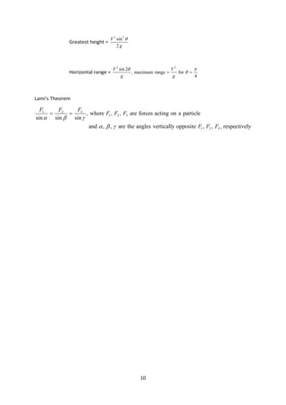10
Greatest height =
2 2
sin
2
V
g
θ
Horizontal range =
2 2
sin 2
, maximum range for
4
V V
g g
θ π
θ
= =
Lami's Theorem
3
1 2
1 2 3
1 2 3
, where , , are forces acting on a particle
sin sin sin
and , , are the angles vertically opposite , , , respectively
F
F F
F F F
F F F
α β γ
α β γ
= =
 