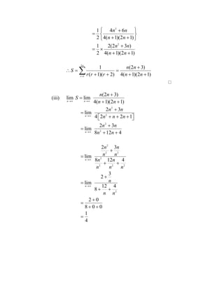 2
2
1 4 6
2 4( 1)(2 1)
1 2(2 3 )
2 4( 1)(2 1)
n n
n n
n n
n n
 
  
  

 
 
2
1
1 (2 3)
( 1)( 2) 4( 1)(2 1)
n
r
n n
S
r r r n n

  
   
(iii)
(2 3)
lim lim
4( 1)(2 1)n n
n n
S
n n 


 
2
2
2
2
2
2 2
2
2 2 2
2
2 3
lim
4 2 2 1
2 3
lim
8 12 4
2 3
lim
8 12 4
3
2
lim
12 4
8
2 0
8 0 0
1
4
n
n
n
n
n n
n n n
n n
n n
n n
n n
n n
n n n
n
n n






    


 


 


 


 

 