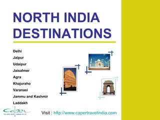 NORTH INDIA DESTINATIONS Delhi Jaipur Udaipur Jaisalmer Agra Khajuraho Varanasi Jammu and Kashmir Laddakh Visit :  http:// www.capertravelindia.com 