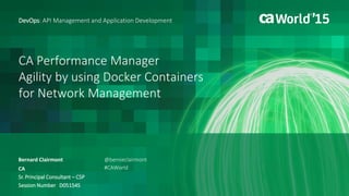 CA Performance Manager
Agility by using Docker Containers
for Network Management
Bernard Clairmont
DevOps: API Management and Application Development
CA
Sr. Principal Consultant – CSP
Session Number D05154S
@bernieclairmont
#CAWorld
 