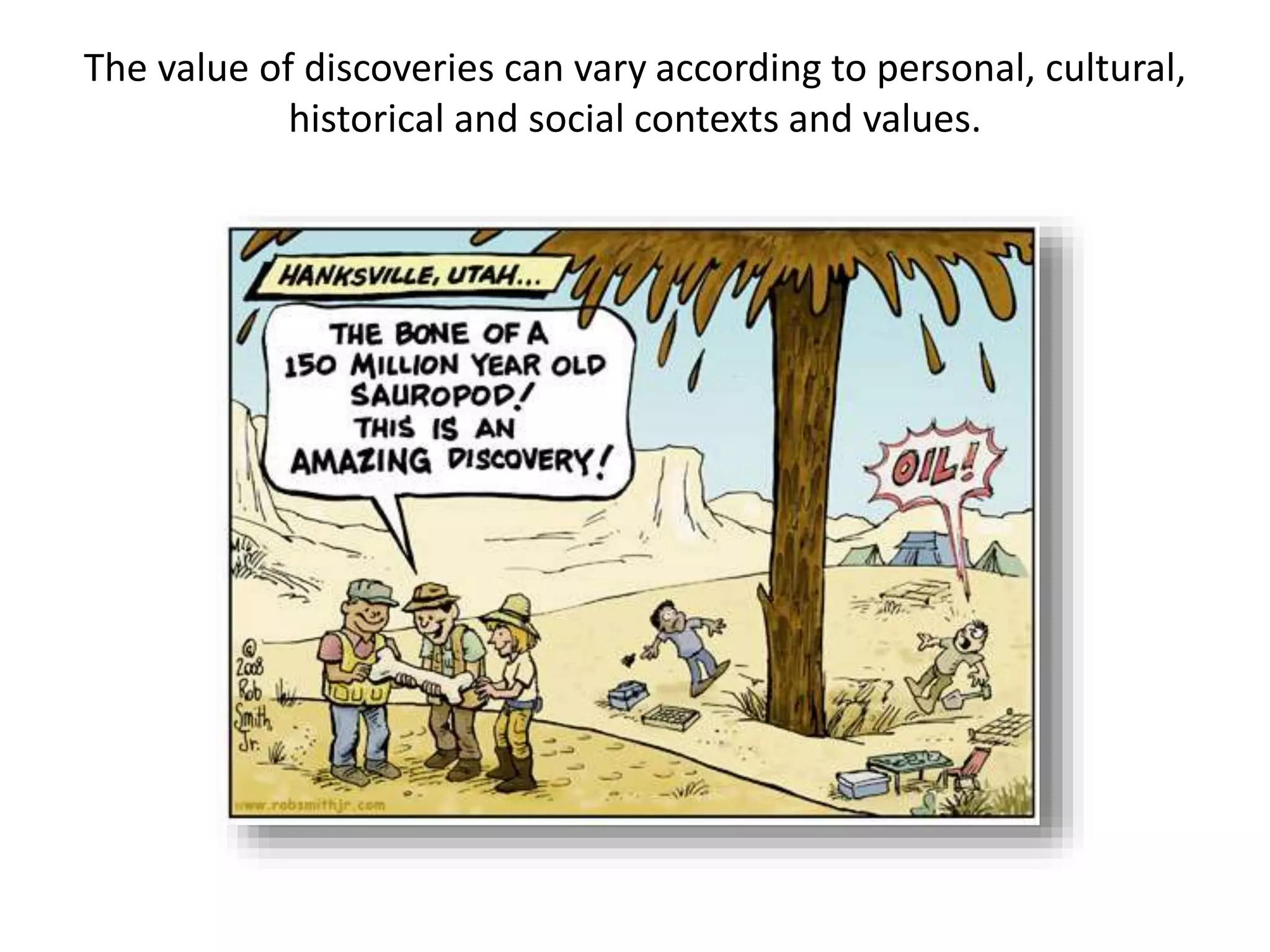 The value of discoveries can vary according to personal, cultural,
historical and social contexts and values.
 