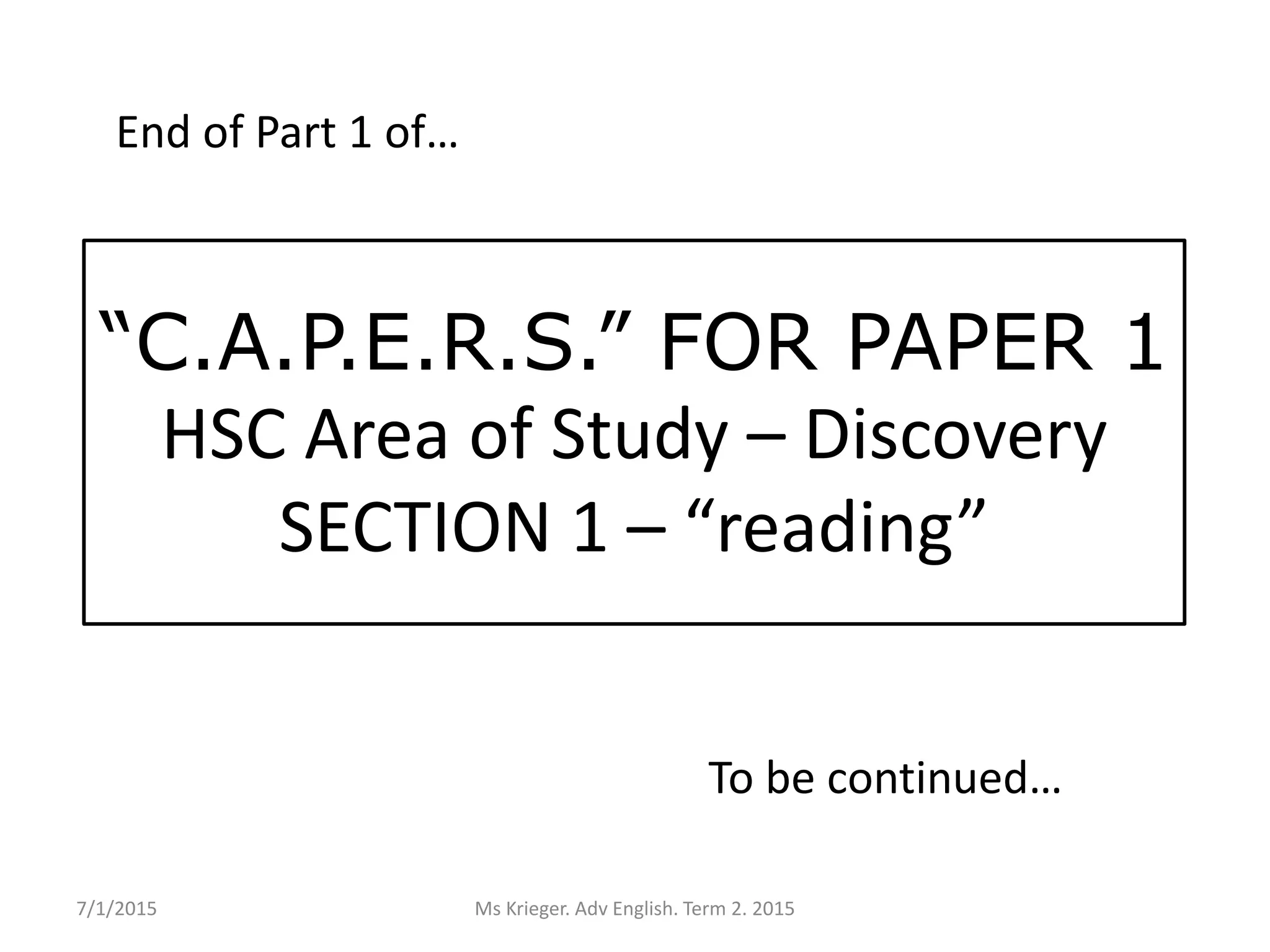 End of Part 1 of…
“C.A.P.E.R.S.” FOR PAPER 1
HSC Area of Study – Discovery
SECTION 1 – “reading”
To be continued…
7/1/2015 Ms Krieger. Adv English. Term 2. 2015
 