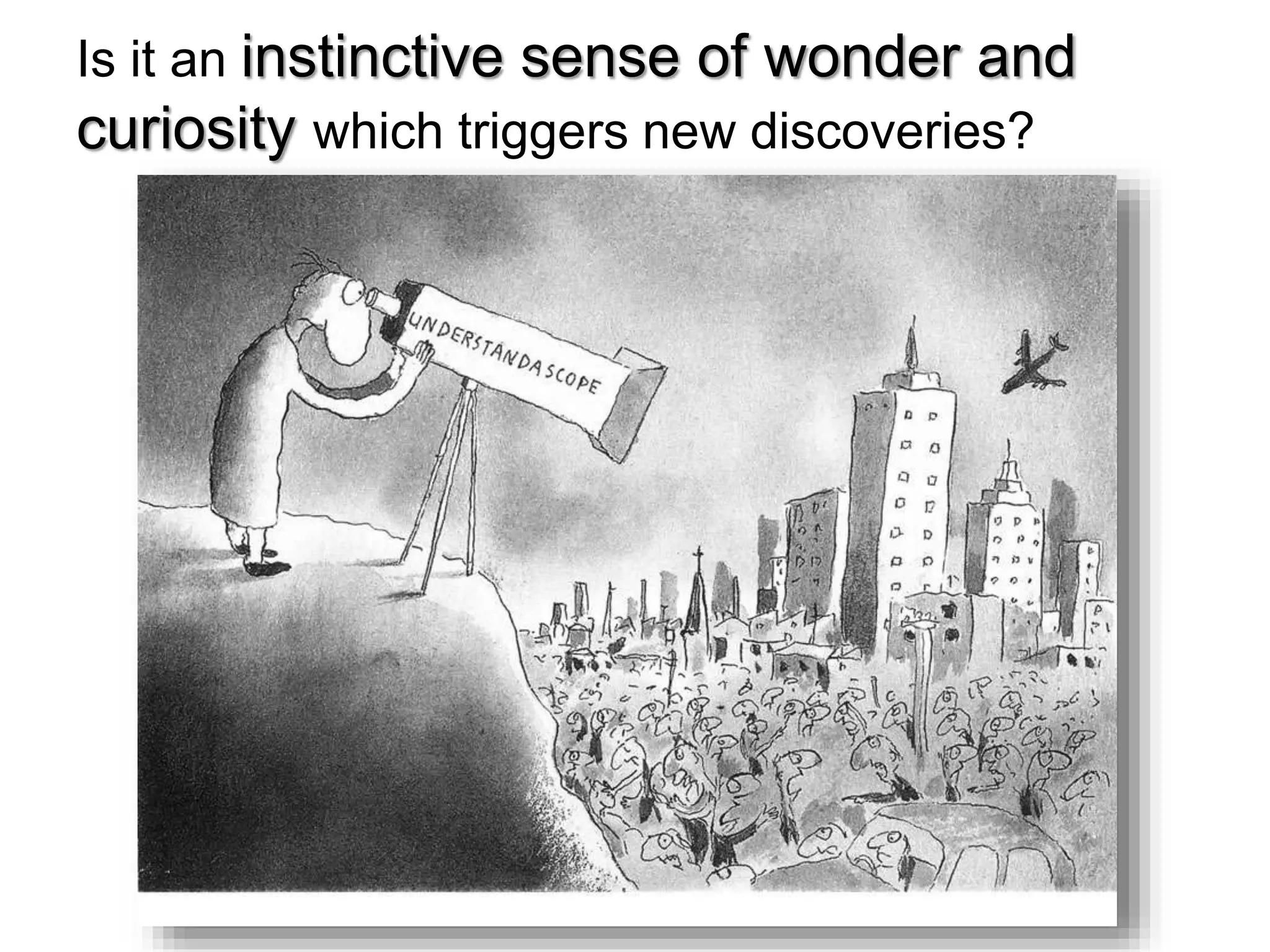Is it an instinctive sense of wonder and
curiosity which triggers new discoveries?
 