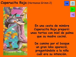 Caperucita Roja   (Hermanos Grimm 2) En una cesta de mimbre Caperucita Roja preparó: unas tortas con miel de palma que su madre cocinó. De camino por el bosque un gran lobo apareció, preguntándole a la niña cuál era su intención. 1/4 