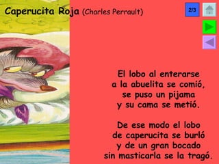 Caperucita Roja   (Charles Perrault) El lobo al enterarse a la abuelita se comió, se puso un pijama y su cama se metió. De ese modo el lobo de caperucita se burló y de un gran bocado sin masticarla se la tragó. 2/3 