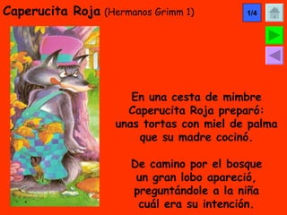 Caperucita Roja   (Hermanos Grimm 1) En una cesta de mimbre Caperucita Roja preparó: unas tortas con miel de palma que su madre cocinó. De camino por el bosque un gran lobo apareció, preguntándole a la niña cuál era su intención. 1/4 