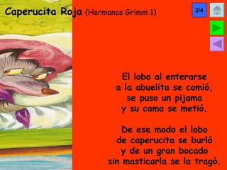 Caperucita Roja   (Hermanos Grimm 1) El lobo al enterarse a la abuelita se comió, se puso un pijama y su cama se metió. De ese modo el lobo de caperucita se burló y de un gran bocado sin masticarla se la tragó. 2/4 
