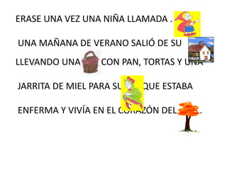 ERASE UNA VEZ UNA NIÑA LLAMADA .
UNA MAÑANA DE VERANO SALIÓ DE SU
LLEVANDO UNA CON PAN, TORTAS Y UNA
JARRITA DE MIEL PARA SU QUE ESTABA
ENFERMA Y VIVÍA EN EL CORAZÓN DEL .
