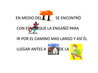EN MEDIO DEL SE ENCONTRÓ
CON EL QUE LA ENGAÑÓ PARA
IR POR EL CAMINO MAS LARGO Y ASÍ ÉL
LLEGAR ANTES A DE LA .
