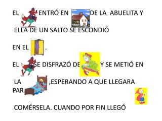 EL ENTRÓ EN DE LA ABUELITA Y
ELLA DE UN SALTO SE ESCONDIÓ
EN EL .
EL SE DISFRAZÓ DE Y SE METIÓ EN
LA ,ESPERANDO A QUE LLEGARA
PARA
COMÉRSELA. CUANDO POR FIN LLEGÓ