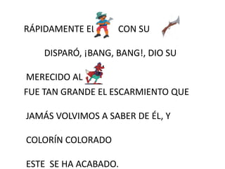 RÁPIDAMENTE EL CON SU
DISPARÓ, ¡BANG, BANG!, DIO SU
MERECIDO AL
FUE TAN GRANDE EL ESCARMIENTO QUE
JAMÁS VOLVIMOS A SABER DE ÉL, Y
COLORÍN COLORADO
ESTE SE HA ACABADO.