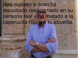 Has matado a Juan,ha
resucitado reencarnado en su
persona real y ha matado a la
caperucita roja y a tu abuelita.

QUIERES JUNTARLOS?
 