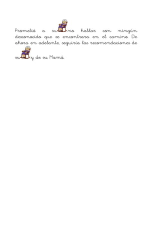 Prometió a su
no hablar con ningún
desconocido que se encontrara en el camino. De
ahora en adelante, seguiría las recomendaciones de
su

y de su Mamá.

 