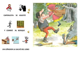 CAPERUCITA
Y CORRIÓ
SE ASUSTÓ
AL BOSQUE
UN LEÑADOR LA SALVÓ DEL LOBO