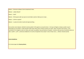 Abuela.— Entonces te disparo. No me importará el resto.

Matute.— ¿Sabes Abuela?

Abuela.— ¿Qué?

Matute.— Me da gusto saber que aquí se encontraba la asesina. Sabía que era mujer…

Abuela.— ¿Cómo lo supiste?

Matute.— La pista me la dio el cuento de Caperucita Roja…



(Se escuchan varios disparos. Al fondo la caterva policial: «Mi sargento se encuentra bien». «Creí que no llegaría a tiempo cuando vi que le
amenazaba con esa pistola.» «Todo está bien Cabo Fredy. Revise ahora si Norma continúa con vida». Pausa: «No jefe, está muerta». ¿Y los
muchachos? Sí mi sargento, están con vidas, pero están muy pálidos, hay que llevarlos al hospital». «Gracias a Dios que esos muchachos están con
vida» «¿Jefe?». «¿Sí?». «¿Entonces estábamos en lo cierto al sospechar de esa vieja?» «Así es Fredy. Así es…». Silencio. Final de escena)




Escena duodécima



En el mismo lugar de la Escena primera
 