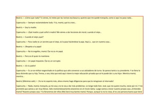 Beatriz.— ¡Cómo que nada? Tú vienes, te metes por las narices esa basura y quieres que me quede tranquila, como si aquí no pasa nada…

Caperucita.— Siempre reclamándome todo. Y tú, mamá, qué te crees…

Beatriz.— Soy tu madre.

Caperucita.— ¡Qué madre y qué coño’e madre! Me vienes a dar lecciones de moral, cuando el viejo…

Beatriz.— Cuando el viejo ¿qué?

Caperucita.— Para nadie es un secreto que el viejo, se la pasa haciéndose la paja. Aquí y… que en nuestra casa…

Beatriz.— ¡Respeta a tu papá!

Caperucita.— No te engañes, mamá. Ése no es mi papá.

Beatriz.— Pero es él quien te mantiene.

Caperucita.— Un papá impuesto. Ése es un corrupto.

Beatriz.— ¡Es tu padre!

Caperucita.— Es un ex-militar enganchado en la política que sólo convence a sus aduladores de turno. Se parece tanto a su presidente. Y se llena la
boca diciendo que su hija, Teresa, o sea, ésta que está aquí «tiene la mejor educación privada que se le puede dar a una hija». Mentira mamá,
mentira…

Beatriz (Mientras sale).— ¡Ya no te soporto más, ahora mismo hago diligencias para que te reingresen al internado!

Caperucita.— Nada, mamá, tranquila, ya me voy y no te voy a dar más problemas. Lo tengo todo listo. José, que me quiere mucho, viene por mí. Y me
prometió que vamos a ser muy felices. Sólo momentáneamente estaremos en el rincón Samy. Luego vamos a tener nuestra propia casa. ¿Entiendes
mamá? Nuestra propia casa. Y la llenaremos de niños (Ríe) Será muy bonito mamá. Porque, aunque tú no lo creas, él es una persona buena que tiene
 