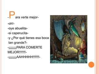 -

P

ara verte mejor-

-oh!-oye abuelita-si caperucita-y ¿Por qué tienes esa boca
tan grande?-¡¡¡¡¡¡¡PARA COMERTE
MEJOR!!!!!!!-¡¡¡¡¡¡¡AAHHHHH!!!!!!!-

 