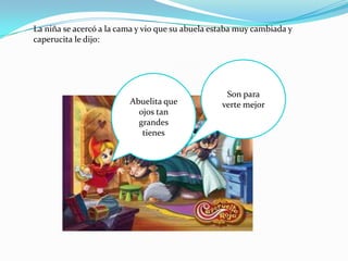 La niña se acercó a la cama y vio que su abuela estaba muy cambiada y
caperucita le dijo:




                                                   Son para
                         Abuelita que             verte mejor
                           ojos tan
                           grandes
                            tienes
 