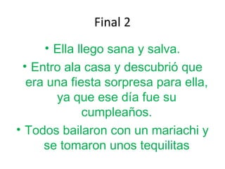 Final 2
• Ella llego sana y salva.
• Entro ala casa y descubrió que
era una fiesta sorpresa para ella,
ya que ese día fue su
cumpleaños.
• Todos bailaron con un mariachi y
se tomaron unos tequilitas
 