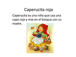 Caperucita roja
Caperucita es una niña que usa una
capa roja y vive en el bosque con su
madre.
 