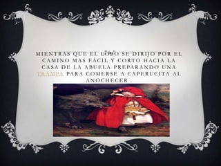 M I E N T R A S QU E E L L O B O S E D I R I J O P O R E L
C A M I N O M A S F Á C I L Y C O R T O H AC I A L A
C A S A D E L A A BU E L A P R E PA R A N D O U N A
T R A M PA PA R A C O M E R S E A C A P E RU C I TA A L
A N O C H E C E R .
 