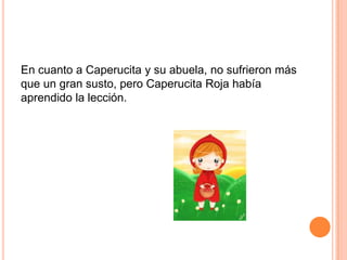En cuanto a Caperucita y su abuela, no sufrieron más
que un gran susto, pero Caperucita Roja había
aprendido la lección.

 