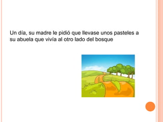 Un día, su madre le pidió que llevase unos pasteles a
su abuela que vivía al otro lado del bosque

 