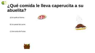 ¿Qué comida le lleva caperucita a su
abuelita?
a) Un pollo al horno.
b) Un pastel de carne.
c) Una cesta de frutas
 