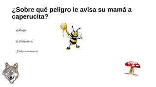 ¿Sobre qué peligro le avisa su mamá a
caperucita?
a) Abejas
b) El lobo feroz
c) Setas venenosas
 