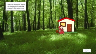 Caperucita finalmente llegó a
la casa. Llamó a la puerta y
una voz le dijo que entrara.
 