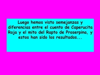Luego hemos visto semejanzas y
diferencias entre el cuento de Caperucita
Roja y el mito del Rapto de Proserpina, y
estos han sido los resultados...
 