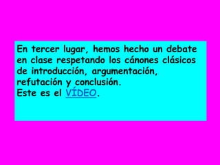 En tercer lugar, hemos hecho un debate
en clase respetando los cánones clásicos
de introducción, argumentación,
refutación y conclusión.
Este es el VÍDEO.
 