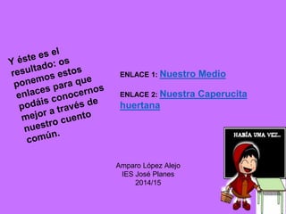 ENLACE 1: Nuestro Medio
ENLACE 2: Nuestra Caperucita
huertana
Amparo López Alejo
IES José Planes
2014/15
 